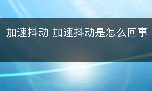加速抖动 加速抖动是怎么回事