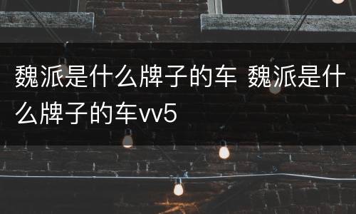 魏派是什么牌子的车 魏派是什么牌子的车vv5