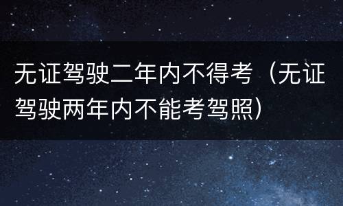 无证驾驶二年内不得考（无证驾驶两年内不能考驾照）