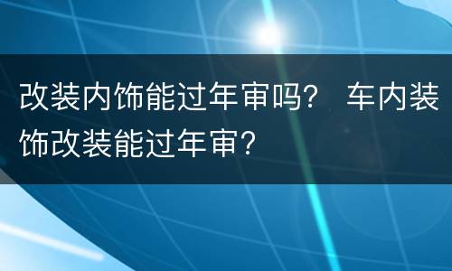 改装内饰能过年审吗？ 车内装饰改装能过年审?
