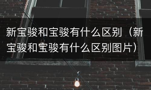 新宝骏和宝骏有什么区别（新宝骏和宝骏有什么区别图片）