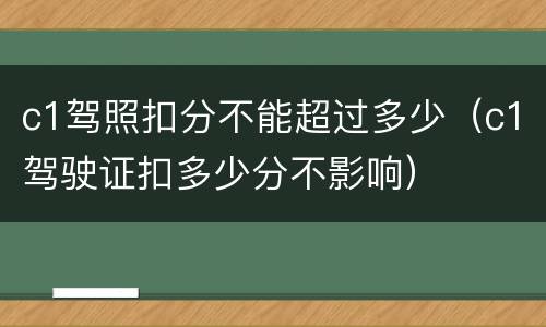 c1驾照扣分不能超过多少（c1驾驶证扣多少分不影响）
