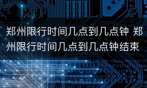 郑州限行时间几点到几点钟 郑州限行时间几点到几点钟结束