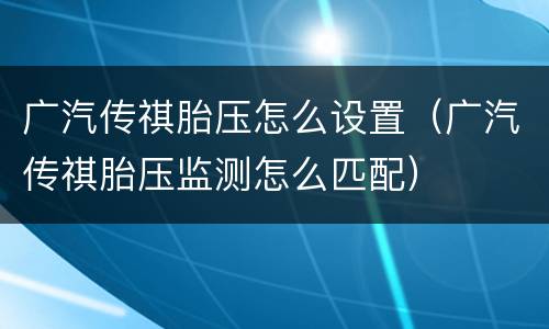 广汽传祺胎压怎么设置（广汽传祺胎压监测怎么匹配）