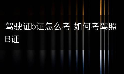 驾驶证b证怎么考 如何考驾照B证