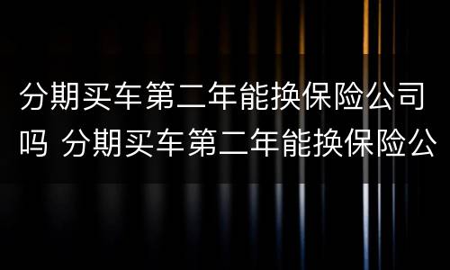 分期买车第二年能换保险公司吗 分期买车第二年能换保险公司吗多少钱