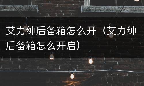 艾力绅后备箱怎么开（艾力绅后备箱怎么开启）
