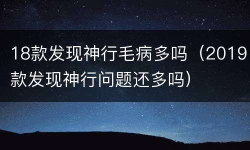 18款发现神行毛病多吗（2019款发现神行问题还多吗）