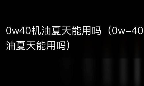 0w40机油夏天能用吗（0w-40机油夏天能用吗）