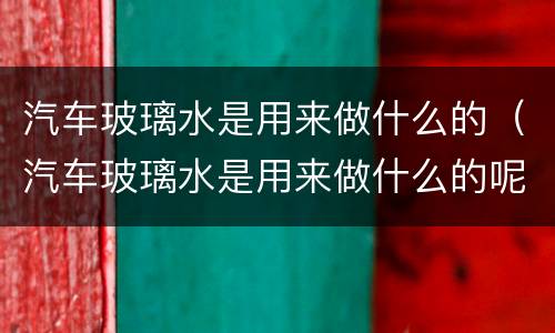 汽车玻璃水是用来做什么的（汽车玻璃水是用来做什么的呢）