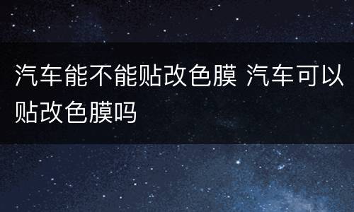 汽车能不能贴改色膜 汽车可以贴改色膜吗