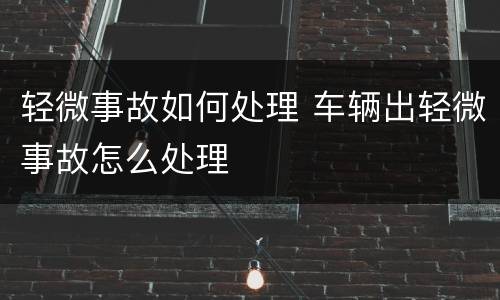 轻微事故如何处理 车辆出轻微事故怎么处理