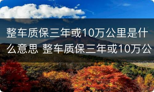 整车质保三年或10万公里是什么意思 整车质保三年或10万公里是什么意思整车质保和配件质保