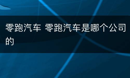 零跑汽车 零跑汽车是哪个公司的