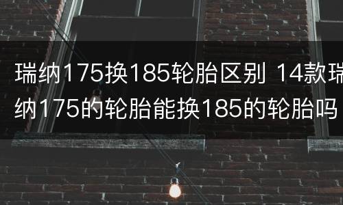瑞纳175换185轮胎区别 14款瑞纳175的轮胎能换185的轮胎吗