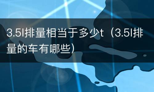 3.5l排量相当于多少t（3.5l排量的车有哪些）