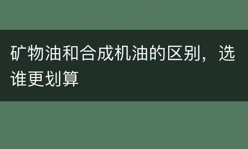 矿物油和合成机油的区别，选谁更划算