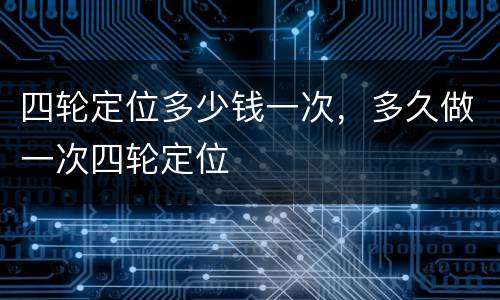 四轮定位多少钱一次，多久做一次四轮定位