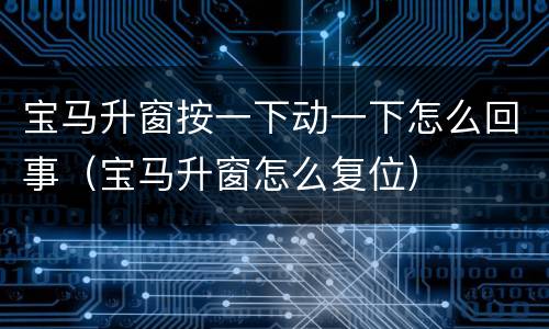 宝马升窗按一下动一下怎么回事（宝马升窗怎么复位）
