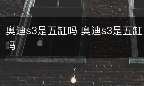 奥迪s3是五缸吗 奥迪s3是五缸吗