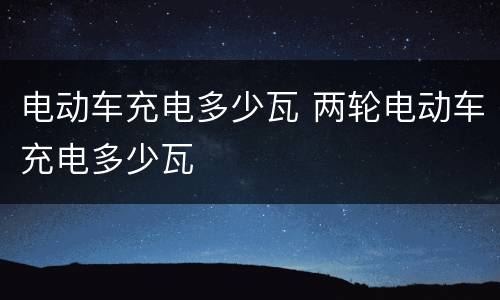 电动车充电多少瓦 两轮电动车充电多少瓦