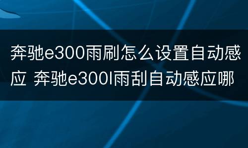 奔驰e300雨刷怎么设置自动感应 奔驰e300l雨刮自动感应哪里