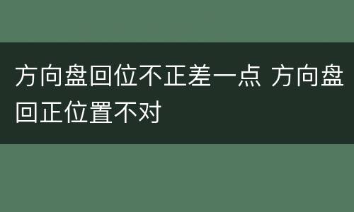 方向盘回位不正差一点 方向盘回正位置不对