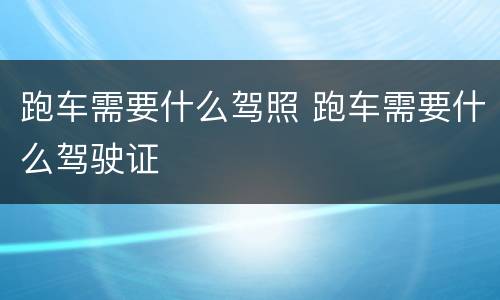跑车需要什么驾照 跑车需要什么驾驶证
