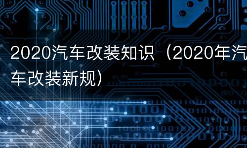 2020汽车改装知识（2020年汽车改装新规）