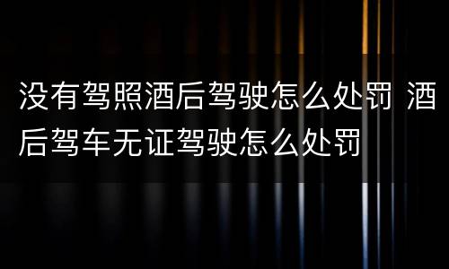 没有驾照酒后驾驶怎么处罚 酒后驾车无证驾驶怎么处罚