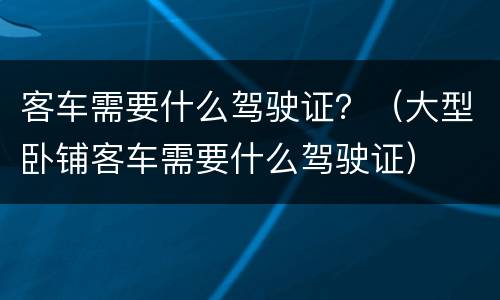 客车需要什么驾驶证？（大型卧铺客车需要什么驾驶证）
