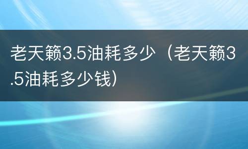 老天籁3.5油耗多少（老天籁3.5油耗多少钱）