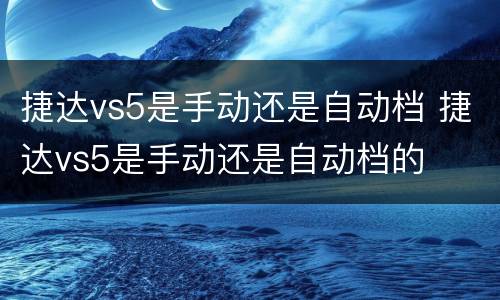 捷达vs5是手动还是自动档 捷达vs5是手动还是自动档的