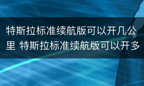 特斯拉标准续航版可以开几公里 特斯拉标准续航版可以开多少公里
