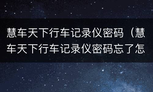 慧车天下行车记录仪密码（慧车天下行车记录仪密码忘了怎么办）
