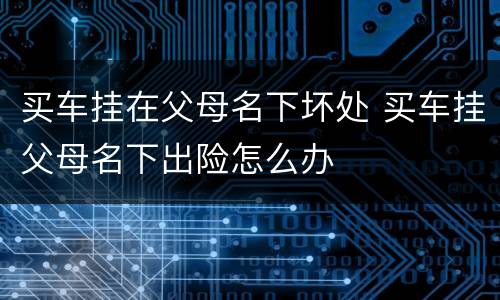买车挂在父母名下坏处 买车挂父母名下出险怎么办