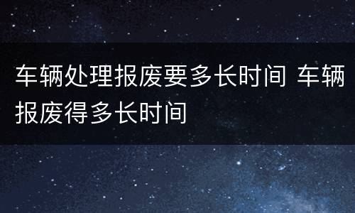 车辆处理报废要多长时间 车辆报废得多长时间