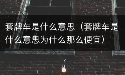 套牌车是什么意思（套牌车是什么意思为什么那么便宜）