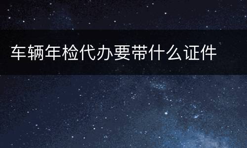 车辆年检代办要带什么证件