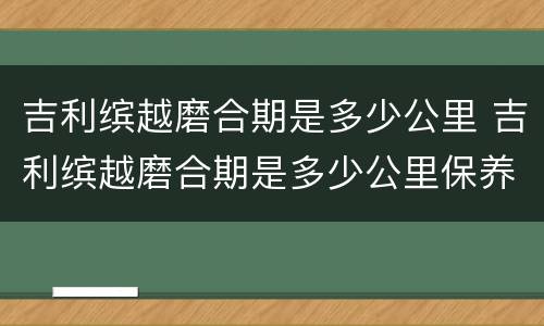 吉利缤越磨合期是多少公里 吉利缤越磨合期是多少公里保养