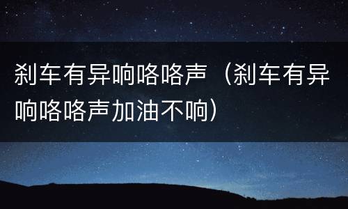 刹车有异响咯咯声（刹车有异响咯咯声加油不响）