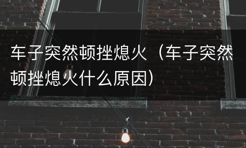 车子突然顿挫熄火（车子突然顿挫熄火什么原因）