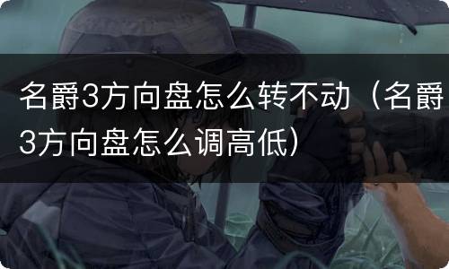 名爵3方向盘怎么转不动（名爵3方向盘怎么调高低）
