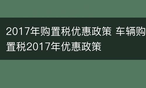 2017年购置税优惠政策 车辆购置税2017年优惠政策