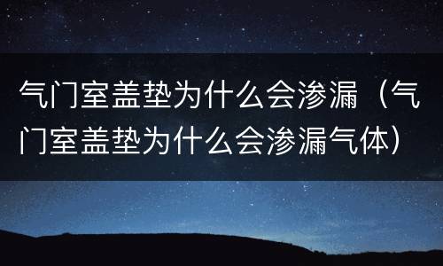 气门室盖垫为什么会渗漏（气门室盖垫为什么会渗漏气体）