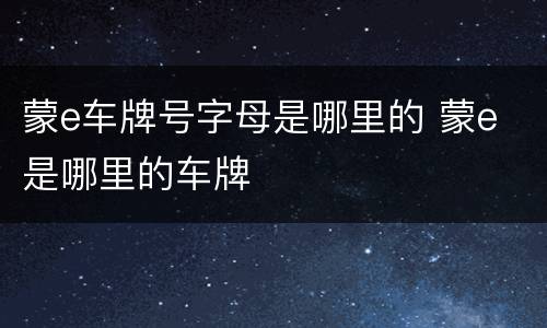 蒙e车牌号字母是哪里的 蒙e 是哪里的车牌