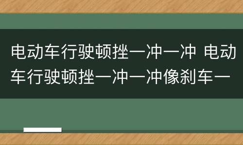 电动车行驶顿挫一冲一冲 电动车行驶顿挫一冲一冲像刹车一样
