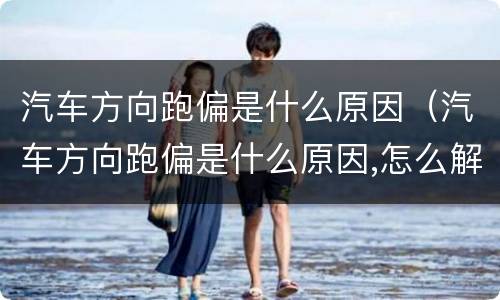 汽车方向跑偏是什么原因（汽车方向跑偏是什么原因,怎么解决）