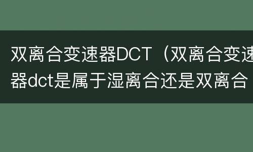 双离合变速器DCT（双离合变速器dct是属于湿离合还是双离合）