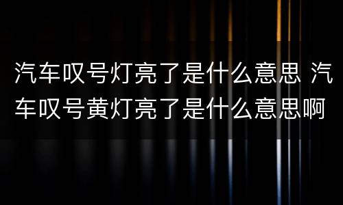 汽车叹号灯亮了是什么意思 汽车叹号黄灯亮了是什么意思啊